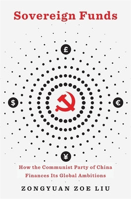 Sovereign Funds: How the Communist Party of China Finances Its Global Ambitions by Liu, Zongyuan Zoe