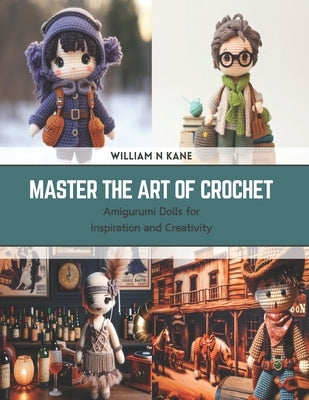 Master the Art of Crochet: Amigurumi Dolls for Inspiration and Creativity by Kane, William N.
