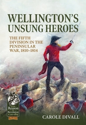 Wellington's Unsung Heroes: The Fifth Division in the Peninsular War, 1810-1814 by Divall, Carole