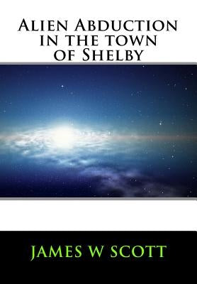 Alien Abduction in the Town of Shelby by Scott, James W.