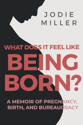 What Does It Feel Like Being Born?: A memoir of pregnancy, birth and bureaucracy by Miller, Jodie