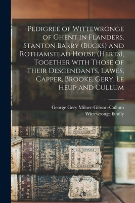 Pedigree of Wittewronge of Ghent in Flanders, Stanton Barry (Bucks) and Rothamstead House (Herts), Together With Those of Their Descendants, Lawes, Ca by Milner-Gibson-Cullum, George Gery