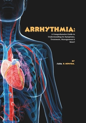 Arrhythmia: A Comprehensive Guide to Understanding Its Symptoms, Treatment, Management & More! by R. Newsom, Sara
