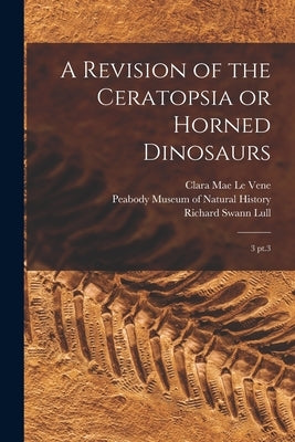 A Revision of the Ceratopsia or Horned Dinosaurs: 3 pt.3 by Le Vene, Clara Mae