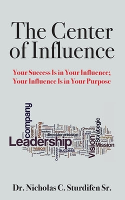 The Center of Influence: Your Success Is In Your Influence; Your Influence Is In Your Purpose by Sturdifen, Nicholas, Sr.