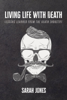 Living Life with Death: Lessons Learned from the Death Industry by Jones, Sarah