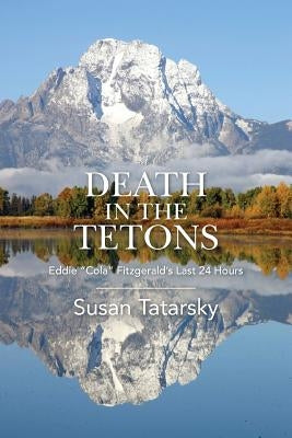 Death in the Tetons: Eddie Cola Fitzgerald's Last 24 Hours by Tatarsky, Susan