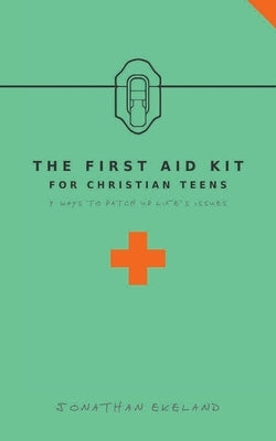 The First Aid Kit for Christian Teens: 9 Ways to Patch-up Life's Issues by Ekeland, Jonathan
