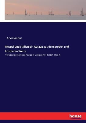 Neapel und Sizilien ein Auszug aus dem groben und kostbaren Werte: Voyage pittoresque de Naples et Sicilie de mr. de Non. Theil 7. by Anonymous