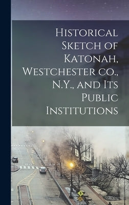Historical Sketch of Katonah, Westchester co., N.Y., and its Public Institutions by Anonymous