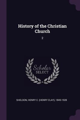 History of the Christian Church: 2 by Sheldon, Henry C. 1845-1928