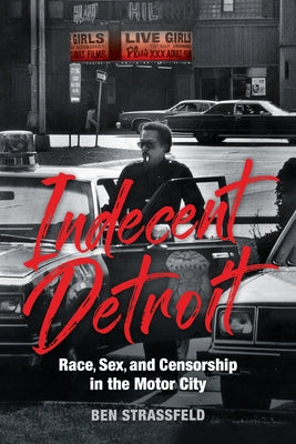 Indecent Detroit: Race, Sex, and Censorship in the Motor City by Strassfeld, Ben