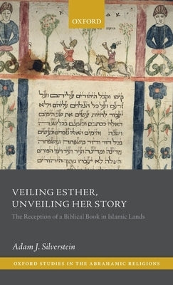Veiling Esther, Unveiling Her Story: The Reception of a Biblical Book in Islamic Lands by Silverstein, Adam J.