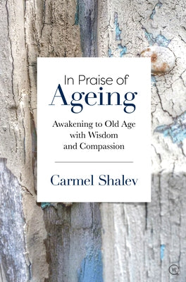 In Praise of Ageing: Awakening to Old Age with Wisdom and Compassion by Shalev, Carmel