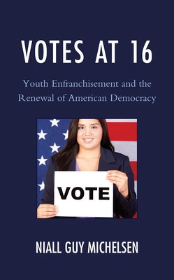 Votes at 16: Youth Enfranchisement and the Renewal of American Democracy by Michelsen, Niall Guy