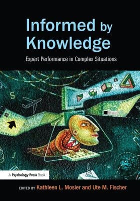 Informed by Knowledge: Expert Performance in Complex Situations by Mosier, Kathleen L.
