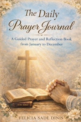 The Daily Prayer Journal: A Guided Prayer and Reflection Book from January to December by Sade Dinis, Felicia