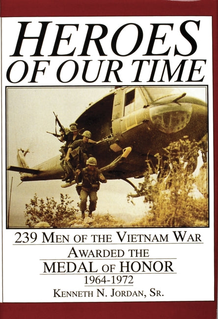 Heroes of Our Time: 239 Men of the Vietnam War Awarded the Medal of Honor - 1964-1972 by Jordan, Kenneth N.