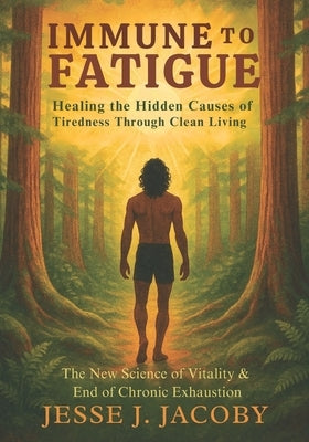 Immune to Fatigue: Healing the Hidden Causes of Tiredness Through Clean Living: The New Science of Vitality & End of Chronic Exhaustion by Jacoby, Jesse J.