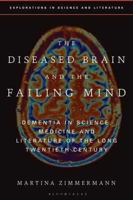 The Diseased Brain and the Failing Mind: Dementia in Science, Medicine and Literature of the Long Twentieth Century by Zimmermann, Martina