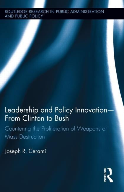 Leadership and Policy Innovation - From Clinton to Bush: Countering the Proliferation of Weapons of Mass Destruction by Cerami, Joseph R.