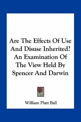 Are The Effects Of Use And Disuse Inherited? An Examination Of The View Held By Spencer And Darwin by Ball, William Platt