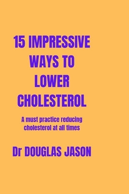 15 Impressive Ways to Lower Cholesterol: A must practice to reducing cholesterol at all time by Jason, Douglas