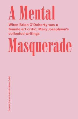 A Mental Masquerade: When Brian O'Doherty Was a Female Art Critic: Mary Josephson's Collected Writings by O'Doherty, Brian