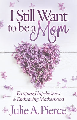 I Still Want to Be a Mom: Escaping Hopelessness and Embracing Motherhood by Pierce, Julie A.