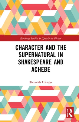 Character and the Supernatural in Shakespeare and Achebe by Usongo, Kenneth