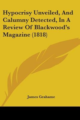 Hypocrisy Unveiled, And Calumny Detected, In A Review Of Blackwood's Magazine (1818) by Grahame, James