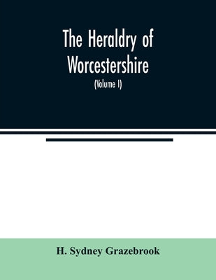 The heraldry of Worcestershire: being a roll of the arms borne by the several noble, knightly, and gentle families, which have had property or residen by Sydney Grazebrook, H.