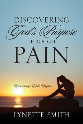 Discovering God's Purpose Through Pain: Discovering God's Purpose by Smith, Lynette