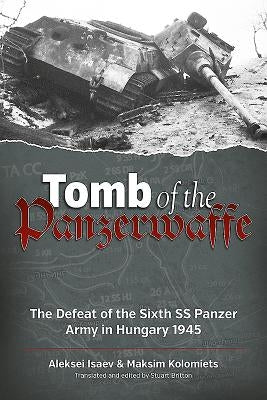 Tomb of the Panzerwaffe: The Defeat of the Sixth SS Panzer Army in Hungary 1945 by Isaev, Aleksei