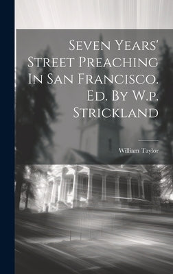 Seven Years' Street Preaching In San Francisco. Ed. By W.p. Strickland by Taylor, William