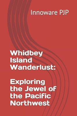 Whidbey Island Wanderlust: Exploring the Jewel of the Pacific Northwest by Pjp, Innoware