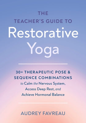 The Teacher's Guide to Restorative Yoga: 30+ Therapeutic Pose and Sequence Combinations to Calm the Nervous System, Access Deep Rest, and Achieve Horm by Favreau, Audrey