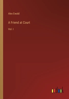 A Friend at Court: Vol. I by Ewald, Alex