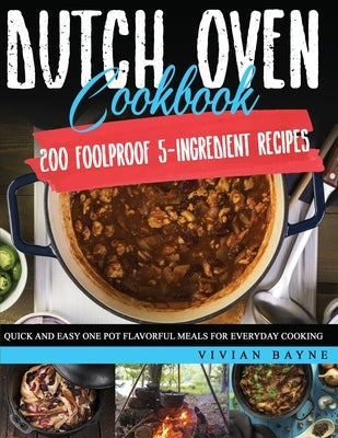 Dutch Oven Cookbook: 200 Foolproof 5-Ingredient Recipes. Quick and Easy One Pot Flavorful Meals for Everyday Cooking by Bayne, Vivian