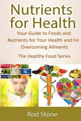 Nutrients for Health: Your Guide to Foods and Nutrients for Your Health and For Overcoming Ailments by Stone, Rod
