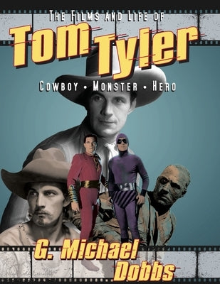 The Films and Life of Tom Tyler: Cowboy, Monster, Hero by Dobbs, G. Michael