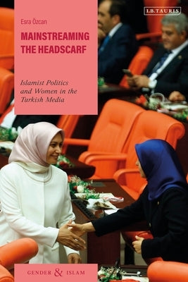 Mainstreaming the Headscarf: Islamist Politics and Women in the Turkish Media by Özcan, Esra