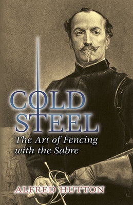 Cold Steel: The Art of Fencing with the Sabre by Hutton, Alfred