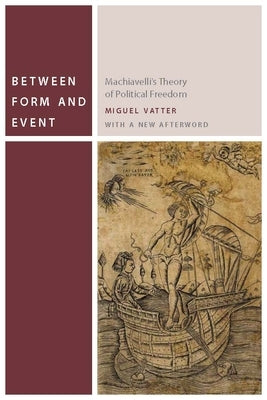 Between Form and Event: Machiavelli's Theory of Political Freedom by Vatter, Miguel