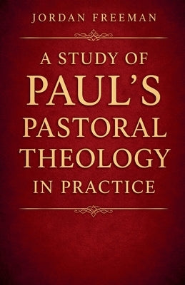 A Study of Paul's Pastoral Theology in Practice by Freeman, Jordan