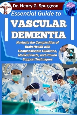 Essential Guide to Vascular Dementia: Navigate the Complexities of Brain Health with Compassionate Guidance, Medical Facts, and Proven Support Techniq by G. Spurgeon, Henry