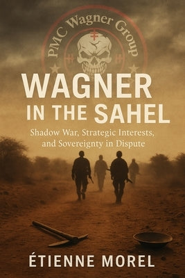 Wagner in the Sahel: Shadow War, Strategic Interests, and Sovereignty in Dispute by Morel, Étienne