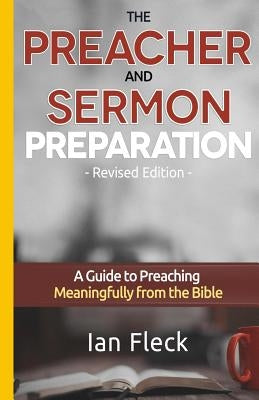 The Preacher and Sermon Preparation: A Guide to Preaching Meaningfully from the Bible by Fleck, Ian