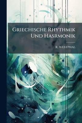 Griechische Rhythmik Und Hasrmonik: Cum Die Fragmente Der Rythmiker Und Die Musik-reste Der Griechen by Westphal, R.