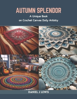 Autumn Splendor: A Unique Book on Crochet Canvas Doily Artistry by Lewis, Daniel J.